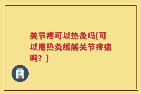 关节疼可以热灸吗(可以用热灸缓解关节吗？)