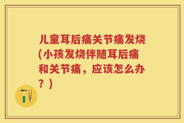 儿童耳后痛关节痛发烧(小孩发烧伴随耳后痛和关节痛,应该怎么办?) 儿童耳后痛关节痛发烧(小孩发烧伴随耳后痛和关节痛,应该怎么办?)