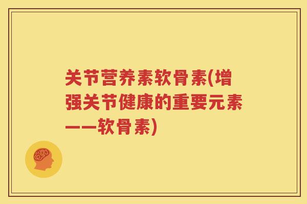 关节营养素软骨素(增强关节健康的重要元素——软骨素)