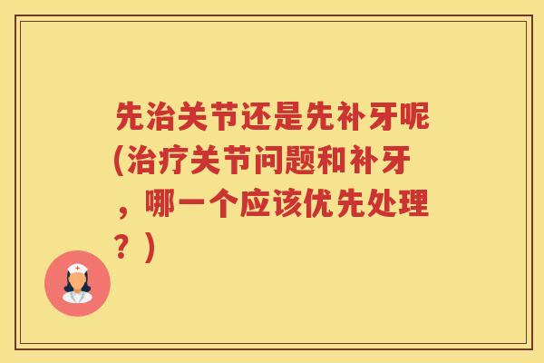 先关节还是先补牙呢(关节问题和补牙，哪一个应该优先处理？)