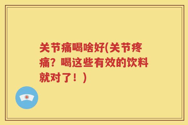 关节痛喝啥好(关节?喝这些有效的饮料就对了!) 关节痛喝啥好(关节?喝这些有效的饮料就对了!)