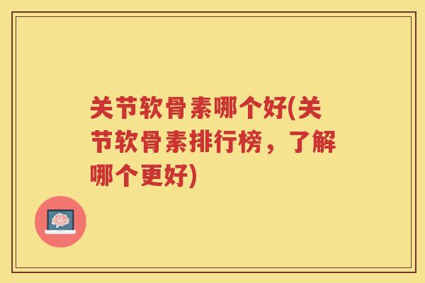 关节软骨素哪个好(关节软骨素排行榜,了解哪个更好) 关节软骨素哪个好(关节软骨素排行榜,了解哪个更好)