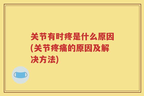 关节有时疼是什么原因(关节的原因及解决方法) 关节有时疼是什么原因(关节的原因及解决方法)