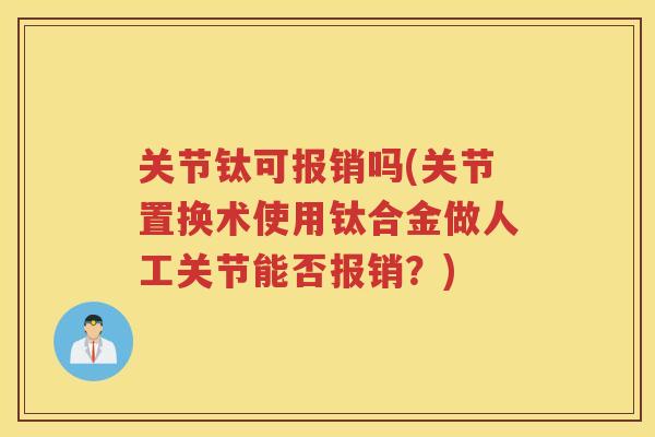 关节钛可报销吗(关节置换术使用钛合金做人工关节能否报销？)