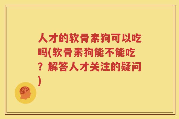 人才的软骨素狗可以吃吗(软骨素狗能不能吃?解答人才关注的疑问) 人才的软骨素狗可以吃吗(软骨素狗能不能吃?解答人才关注的疑问)
