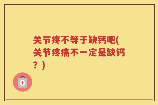 关节疼不等于缺钙吧(关节不一定是缺钙?) 关节疼不等于缺钙吧(关节不一定是缺钙?)