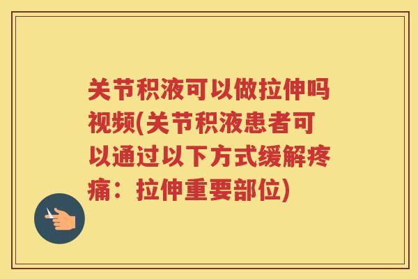 关节积液可以做拉伸吗视频(关节积液患者可以通过以下方式缓解：拉伸重要部位)
