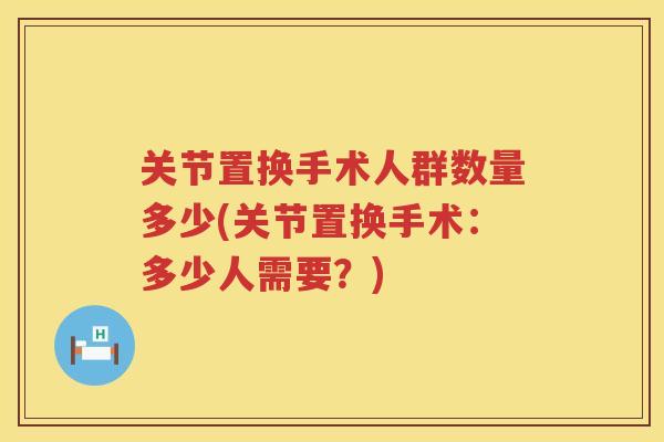 关节置换手术人群数量多少(关节置换手术：多少人需要？)