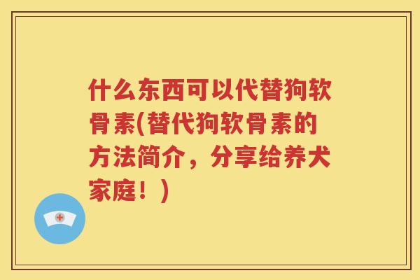 什么东西可以代替狗软骨素(替代狗软骨素的方法简介,分享给养犬家庭!) 什么东西可以代替狗软骨素(替代狗软骨素的方法简介,分享给养犬家庭!)