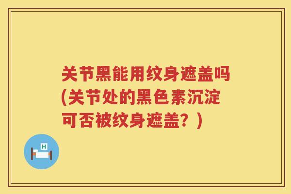 关节黑能用纹身遮盖吗(关节处的黑色素沉淀可否被纹身遮盖?) 关节黑能用纹身遮盖吗(关节处的黑色素沉淀可否被纹身遮盖?)