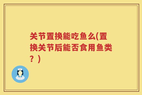 关节置换能吃鱼么(置换关节后能否食用鱼类?) 关节置换能吃鱼么(置换关节后能否食用鱼类?)