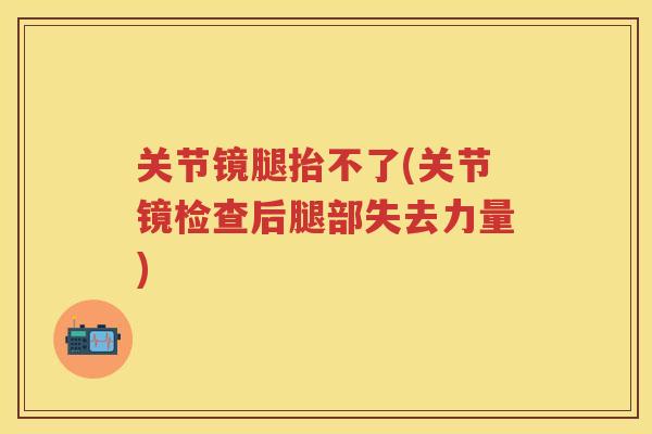 关节镜腿抬不了(关节镜检查后腿部失去力量) 关节镜腿抬不了(关节镜检查后腿部失去力量)