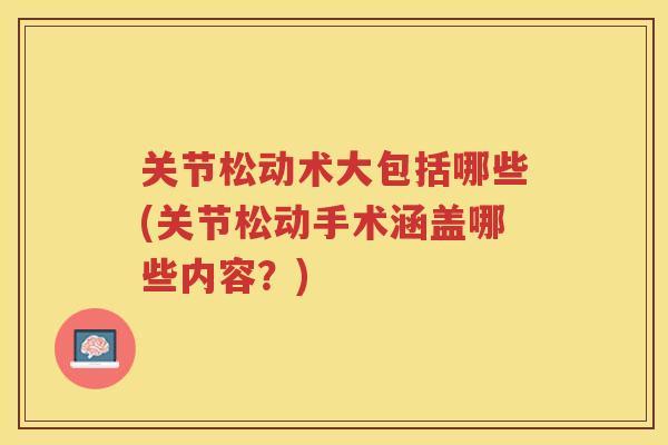 关节松动术大包括哪些(关节松动手术涵盖哪些内容?) 关节松动术大包括哪些(关节松动手术涵盖哪些内容?)