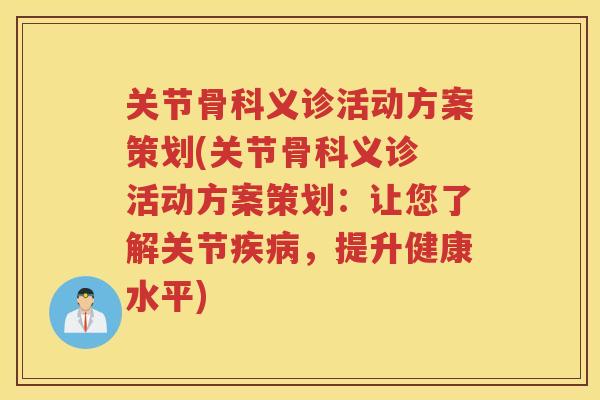 关节骨科义诊活动方案策划(关节骨科义诊 活动方案策划:让您了解关节,提升健康水平) 关节骨科义诊活动方案策划(关节骨科义诊 活动方案策划:让您了解关节,提升健康水平)