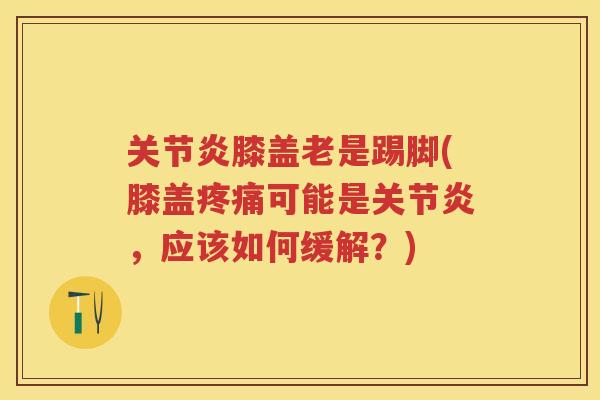 膝盖老是踢脚(膝盖可能是,应该如何缓解?) 膝盖老是踢脚(膝盖可能是,应该如何缓解?)