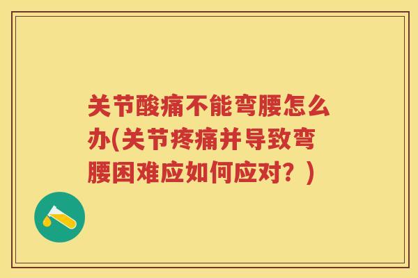 关节酸痛不能弯腰怎么办(关节并导致弯腰困难应如何应对?) 关节酸痛不能弯腰怎么办(关节并导致弯腰困难应如何应对?)