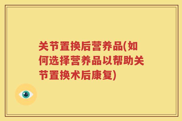 关节置换后营养品(如何选择营养品以帮助关节置换术后康复)