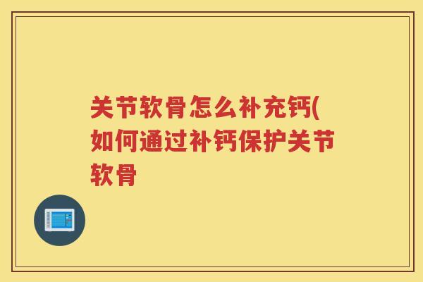 关节软骨怎么补充钙(如何通过补钙保护关节软骨 关节软骨怎么补充钙(如何通过补钙保护关节软骨