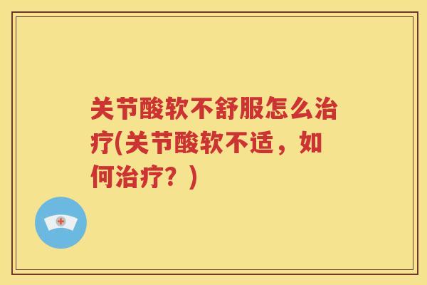 关节酸软不舒服怎么(关节酸软不适,如何?) 关节酸软不舒服怎么(关节酸软不适,如何?)