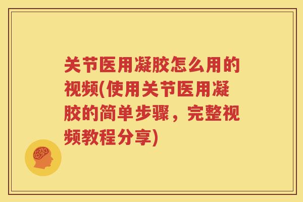 关节医用凝胶怎么用的视频(使用关节医用凝胶的简单步骤,完整视频教程分享) 关节医用凝胶怎么用的视频(使用关节医用凝胶的简单步骤,完整视频教程分享)