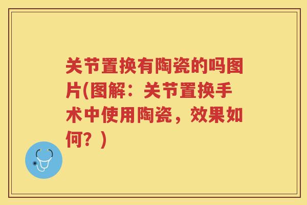 关节置换有陶瓷的吗图片(图解：关节置换手术中使用陶瓷，效果如何？)