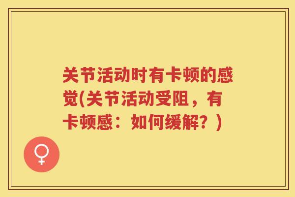 关节活动时有卡顿的感觉(关节活动受阻,有卡顿感:如何缓解?) 关节活动时有卡顿的感觉(关节活动受阻,有卡顿感:如何缓解?)