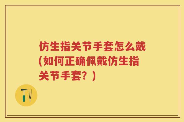 仿生指关节手套怎么戴(如何正确佩戴仿生指关节手套?) 仿生指关节手套怎么戴(如何正确佩戴仿生指关节手套?)