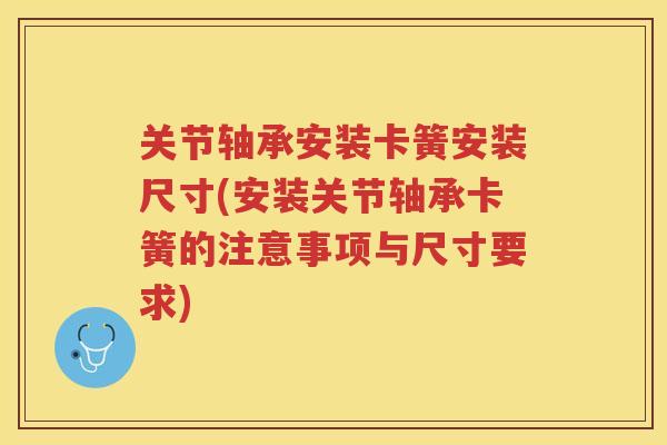 关节轴承安装卡簧安装尺寸(安装关节轴承卡簧的注意事项与尺寸要求) 关节轴承安装卡簧安装尺寸(安装关节轴承卡簧的注意事项与尺寸要求)