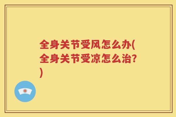 全身关节受风怎么办(全身关节受凉怎么?) 全身关节受风怎么办(全身关节受凉怎么?)