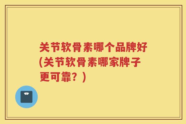 关节软骨素哪个品牌好(关节软骨素哪家牌子更可靠?) 关节软骨素哪个品牌好(关节软骨素哪家牌子更可靠?)