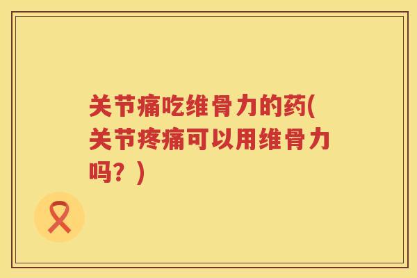 关节痛吃维骨力的药(关节可以用维骨力吗?) 关节痛吃维骨力的药(关节可以用维骨力吗?)