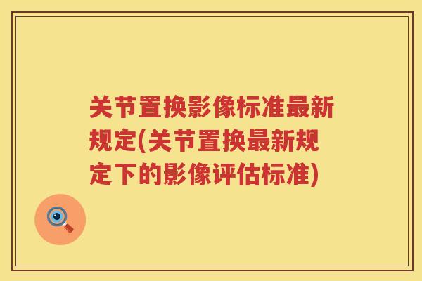 关节置换影像标准新规定(关节置换新规定下的影像评估标准) 关节置换影像标准新规定(关节置换新规定下的影像评估标准)