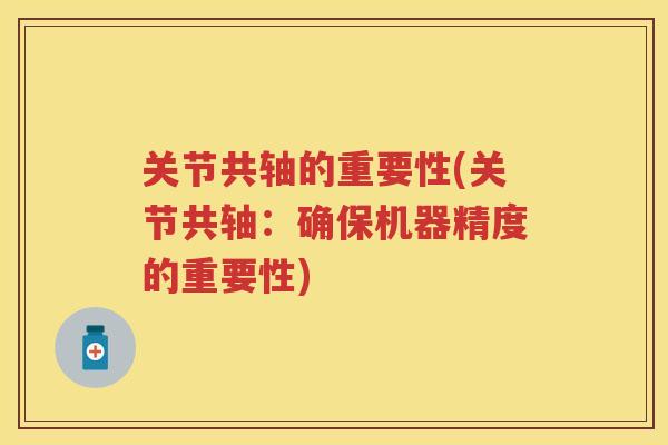 关节共轴的重要性(关节共轴:确保机器精度的重要性) 关节共轴的重要性(关节共轴:确保机器精度的重要性)