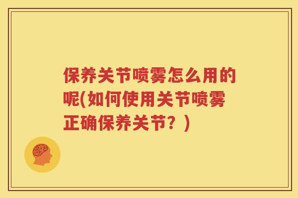 保养关节喷雾怎么用的呢(如何使用关节喷雾正确保养关节?) 保养关节喷雾怎么用的呢(如何使用关节喷雾正确保养关节?)