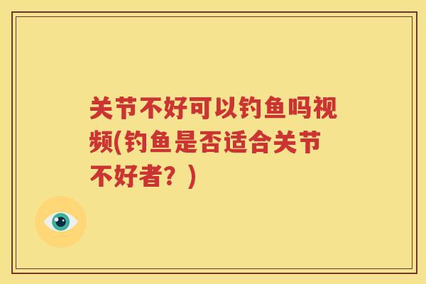关节不好可以钓鱼吗视频(钓鱼是否适合关节不好者?) 关节不好可以钓鱼吗视频(钓鱼是否适合关节不好者?)