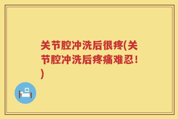 关节腔冲洗后很疼(关节腔冲洗后难忍!) 关节腔冲洗后很疼(关节腔冲洗后难忍!)