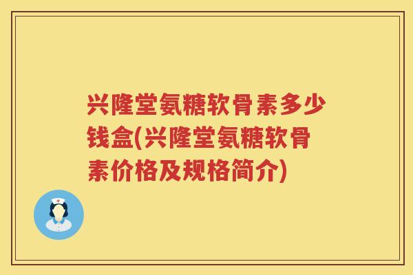 兴隆堂氨糖软骨素多少钱盒(兴隆堂氨糖软骨素价格及规格简介) 兴隆堂氨糖软骨素多少钱盒(兴隆堂氨糖软骨素价格及规格简介)