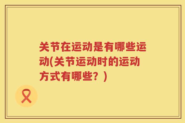 关节在运动是有哪些运动(关节运动时的运动方式有哪些？)