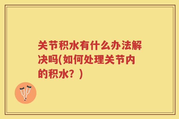 关节积水有什么办法解决吗(如何处理关节内的积水?) 关节积水有什么办法解决吗(如何处理关节内的积水?)