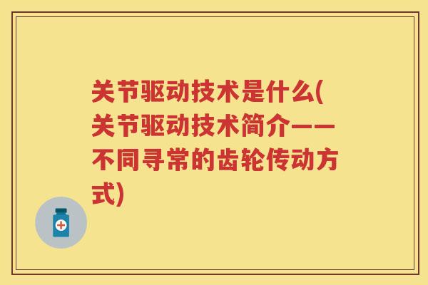 关节驱动技术是什么(关节驱动技术简介——不同寻常的齿轮传动方式)