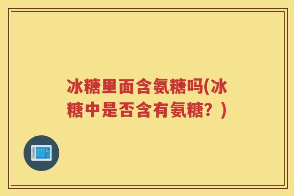冰糖里面含氨糖吗(冰糖中是否含有氨糖？)
