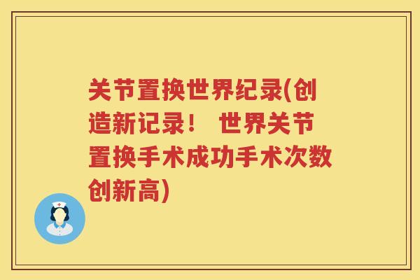 关节置换世界纪录(创造新记录! 世界关节置换手术成功手术次数创新高) 关节置换世界纪录(创造新记录! 世界关节置换手术成功手术次数创新高)