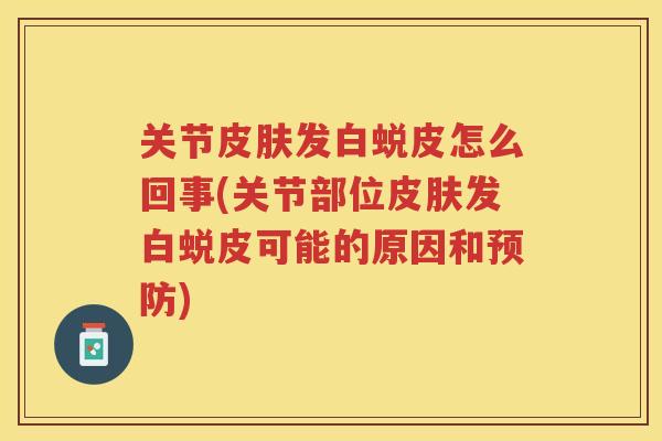 关节发白蜕皮怎么回事(关节部位发白蜕皮可能的原因和) 关节发白蜕皮怎么回事(关节部位发白蜕皮可能的原因和)