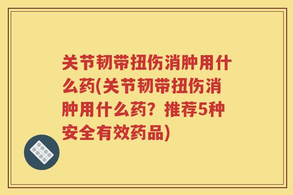 关节韧带扭伤消肿用什么药(关节韧带扭伤消肿用什么药?推荐5种安全有效药品) 关节韧带扭伤消肿用什么药(关节韧带扭伤消肿用什么药?推荐5种安全有效药品)