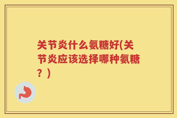 什么氨糖好(应该选择哪种氨糖？)