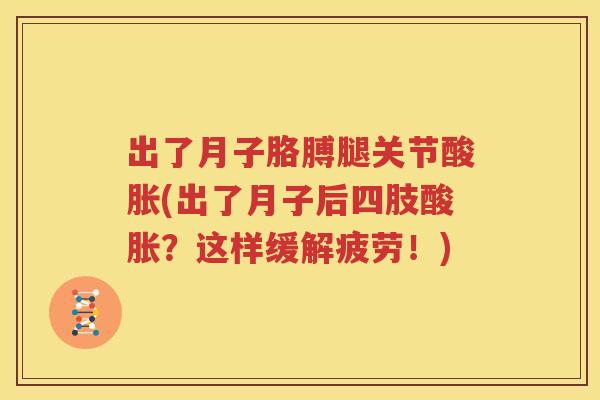 出了月子胳膊腿关节酸胀(出了月子后四肢酸胀？这样缓解疲劳！)