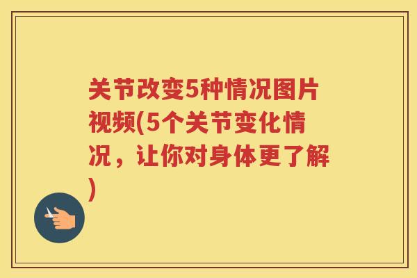 关节改变5种情况图片视频(5个关节变化情况,让你对身体更了解) 关节改变5种情况图片视频(5个关节变化情况,让你对身体更了解)