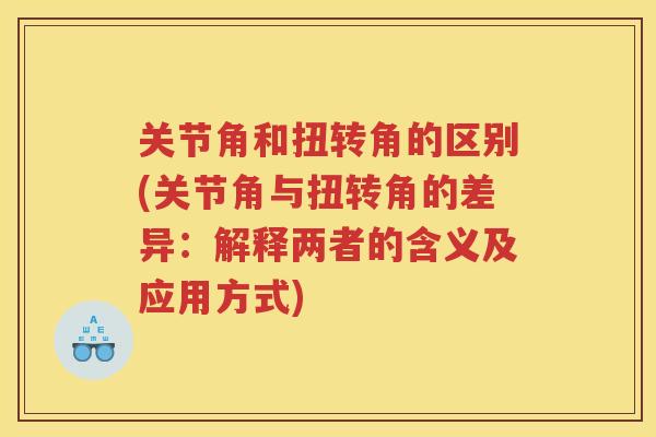 关节角和扭转角的区别(关节角与扭转角的差异:解释两者的含义及应用方式) 关节角和扭转角的区别(关节角与扭转角的差异:解释两者的含义及应用方式)