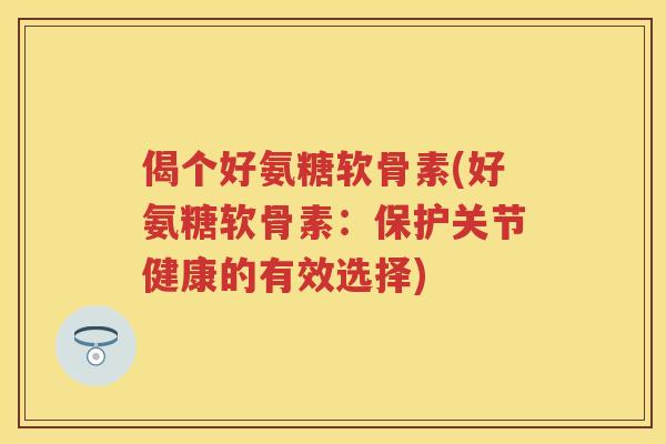 偈个好氨糖软骨素(好氨糖软骨素:保护关节健康的有效选择) 偈个好氨糖软骨素(好氨糖软骨素:保护关节健康的有效选择)