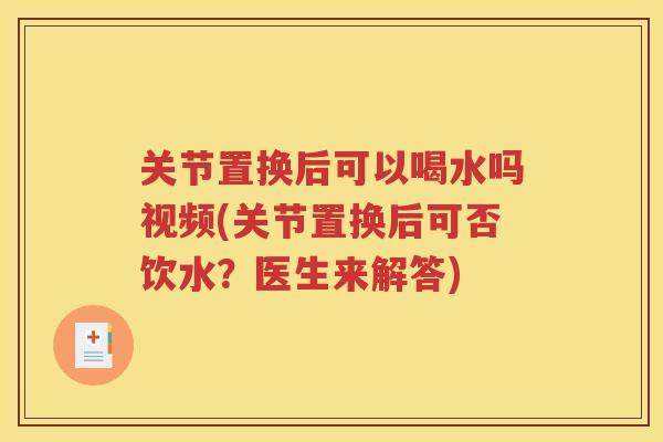 关节置换后可以喝水吗视频(关节置换后可否饮水？医生来解答)